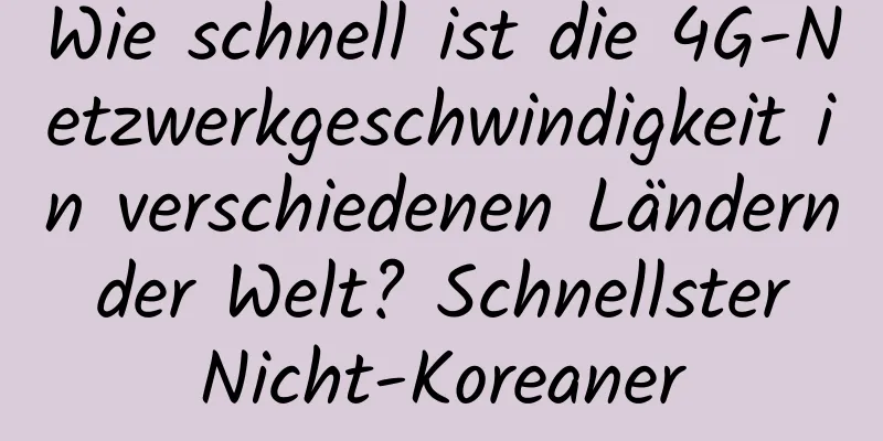Wie schnell ist die 4G-Netzwerkgeschwindigkeit in verschiedenen Ländern der Welt? Schnellster Nicht-Koreaner