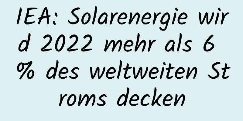 IEA: Solarenergie wird 2022 mehr als 6 % des weltweiten Stroms decken