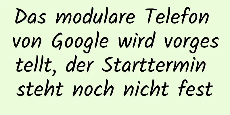 Das modulare Telefon von Google wird vorgestellt, der Starttermin steht noch nicht fest