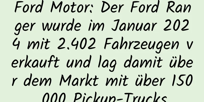 Ford Motor: Der Ford Ranger wurde im Januar 2024 mit 2.402 Fahrzeugen verkauft und lag damit über dem Markt mit über 150.000 Pickup-Trucks