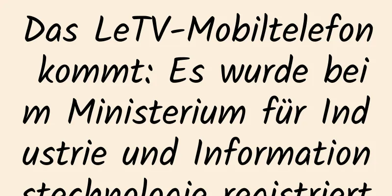 Das LeTV-Mobiltelefon kommt: Es wurde beim Ministerium für Industrie und Informationstechnologie registriert
