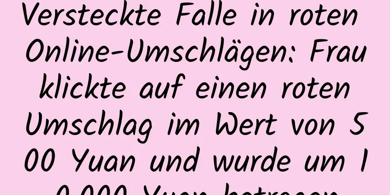 Versteckte Falle in roten Online-Umschlägen: Frau klickte auf einen roten Umschlag im Wert von 500 Yuan und wurde um 10.000 Yuan betrogen