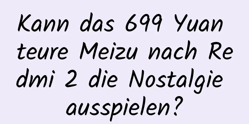 Kann das 699 Yuan teure Meizu nach Redmi 2 die Nostalgie ausspielen?