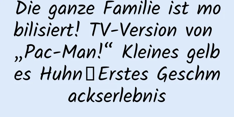 Die ganze Familie ist mobilisiert! TV-Version von „Pac-Man!“ Kleines gelbes Huhn》Erstes Geschmackserlebnis