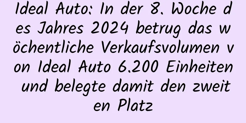 Ideal Auto: In der 8. Woche des Jahres 2024 betrug das wöchentliche Verkaufsvolumen von Ideal Auto 6.200 Einheiten und belegte damit den zweiten Platz