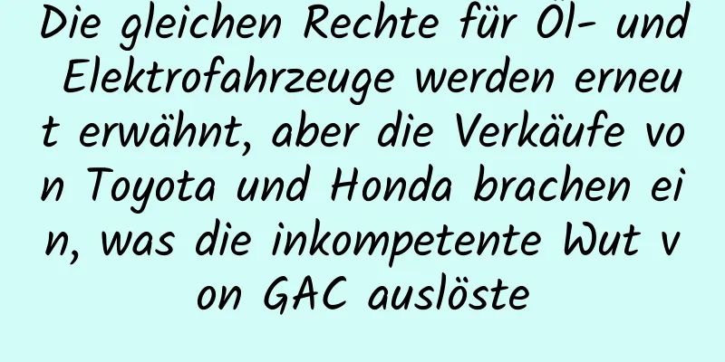 Die gleichen Rechte für Öl- und Elektrofahrzeuge werden erneut erwähnt, aber die Verkäufe von Toyota und Honda brachen ein, was die inkompetente Wut von GAC auslöste