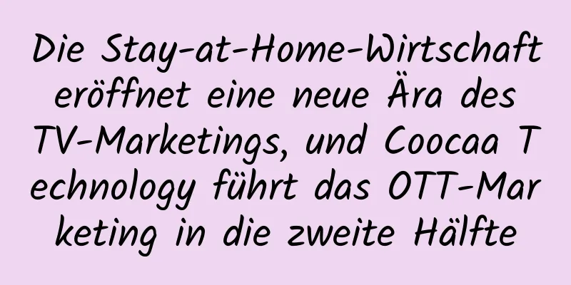 Die Stay-at-Home-Wirtschaft eröffnet eine neue Ära des TV-Marketings, und Coocaa Technology führt das OTT-Marketing in die zweite Hälfte