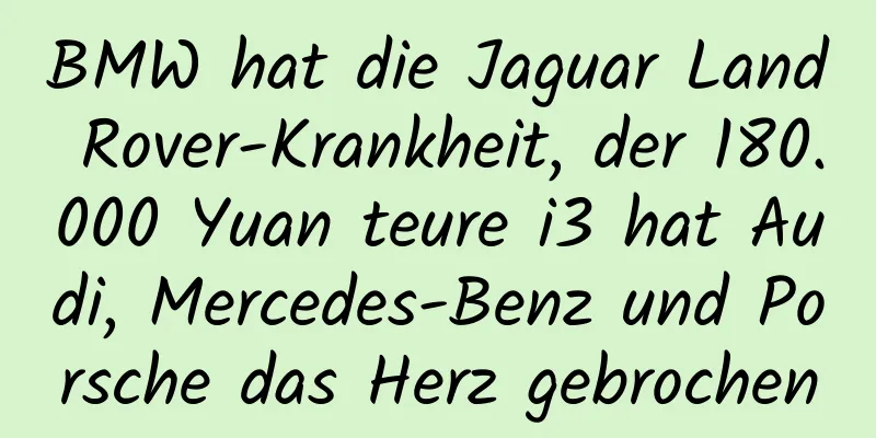 BMW hat die Jaguar Land Rover-Krankheit, der 180.000 Yuan teure i3 hat Audi, Mercedes-Benz und Porsche das Herz gebrochen