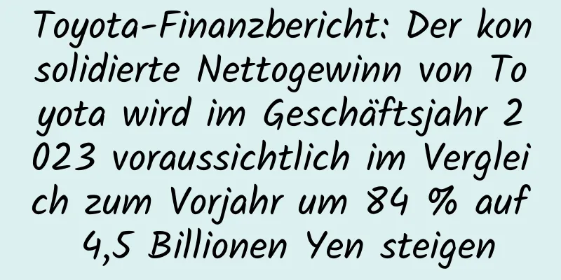 Toyota-Finanzbericht: Der konsolidierte Nettogewinn von Toyota wird im Geschäftsjahr 2023 voraussichtlich im Vergleich zum Vorjahr um 84 % auf 4,5 Billionen Yen steigen
