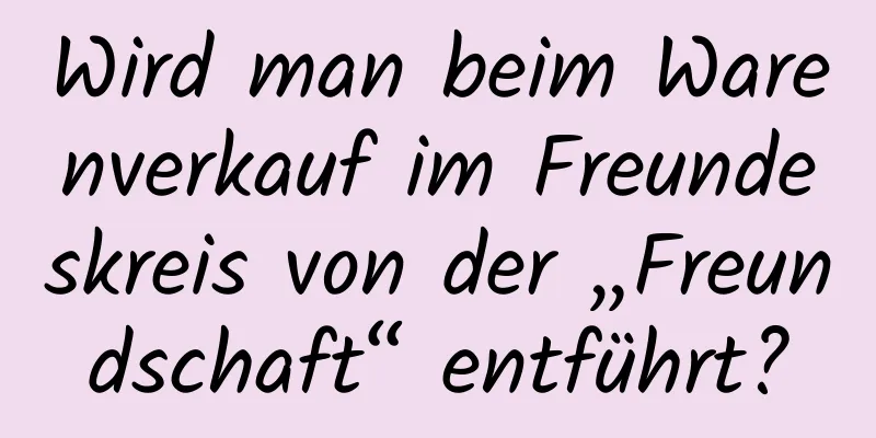 Wird man beim Warenverkauf im Freundeskreis von der „Freundschaft“ entführt?