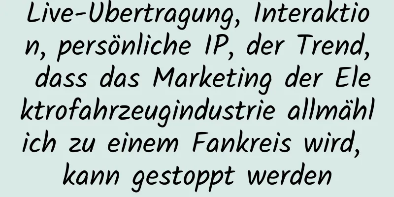 Live-Übertragung, Interaktion, persönliche IP, der Trend, dass das Marketing der Elektrofahrzeugindustrie allmählich zu einem Fankreis wird, kann gestoppt werden