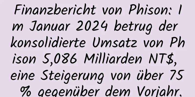 Finanzbericht von Phison: Im Januar 2024 betrug der konsolidierte Umsatz von Phison 5,086 Milliarden NT$, eine Steigerung von über 75 % gegenüber dem Vorjahr.