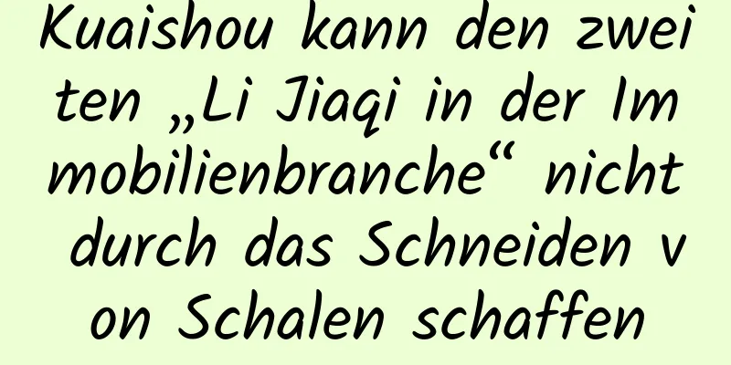 Kuaishou kann den zweiten „Li Jiaqi in der Immobilienbranche“ nicht durch das Schneiden von Schalen schaffen