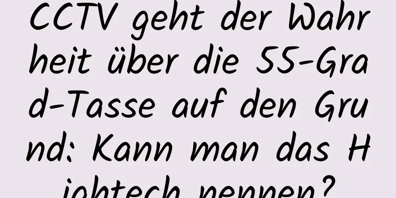 CCTV geht der Wahrheit über die 55-Grad-Tasse auf den Grund: Kann man das Hightech nennen?