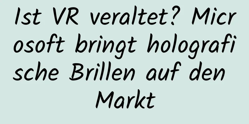 Ist VR veraltet? Microsoft bringt holografische Brillen auf den Markt