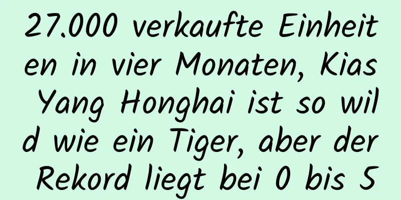 27.000 verkaufte Einheiten in vier Monaten, Kias Yang Honghai ist so wild wie ein Tiger, aber der Rekord liegt bei 0 bis 5