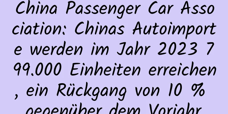China Passenger Car Association: Chinas Autoimporte werden im Jahr 2023 799.000 Einheiten erreichen, ein Rückgang von 10 % gegenüber dem Vorjahr