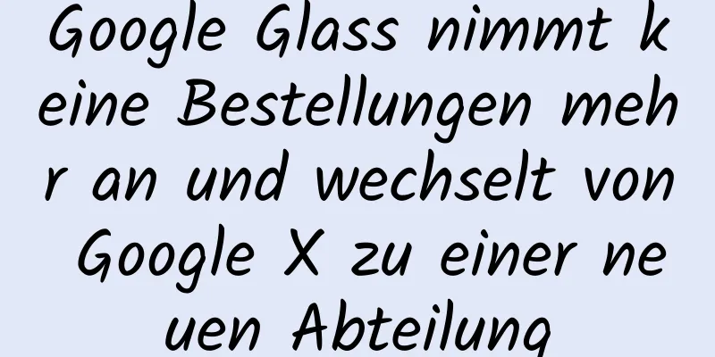 Google Glass nimmt keine Bestellungen mehr an und wechselt von Google X zu einer neuen Abteilung