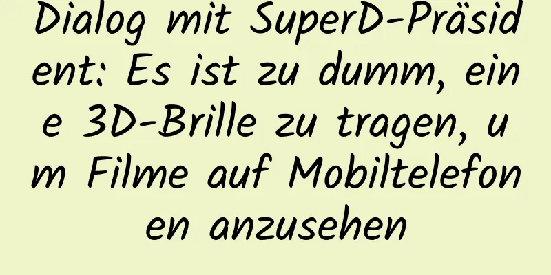 Dialog mit SuperD-Präsident: Es ist zu dumm, eine 3D-Brille zu tragen, um Filme auf Mobiltelefonen anzusehen