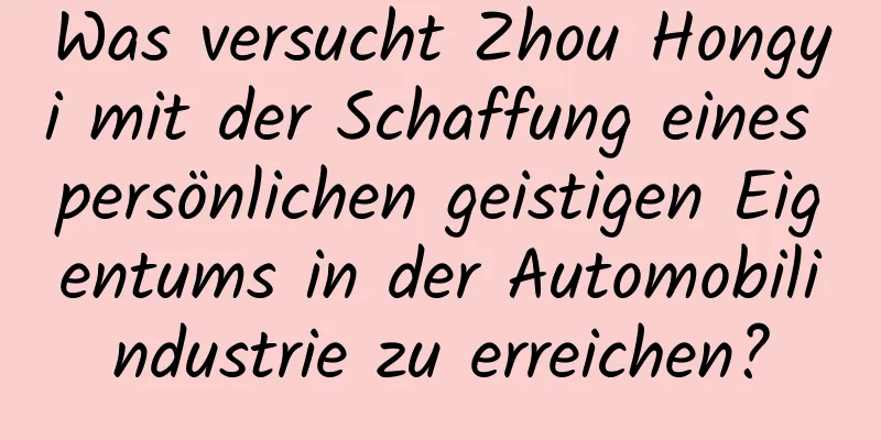 Was versucht Zhou Hongyi mit der Schaffung eines persönlichen geistigen Eigentums in der Automobilindustrie zu erreichen?