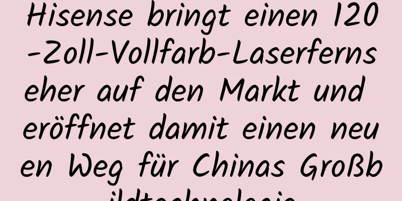 Hisense bringt einen 120-Zoll-Vollfarb-Laserfernseher auf den Markt und eröffnet damit einen neuen Weg für Chinas Großbildtechnologie