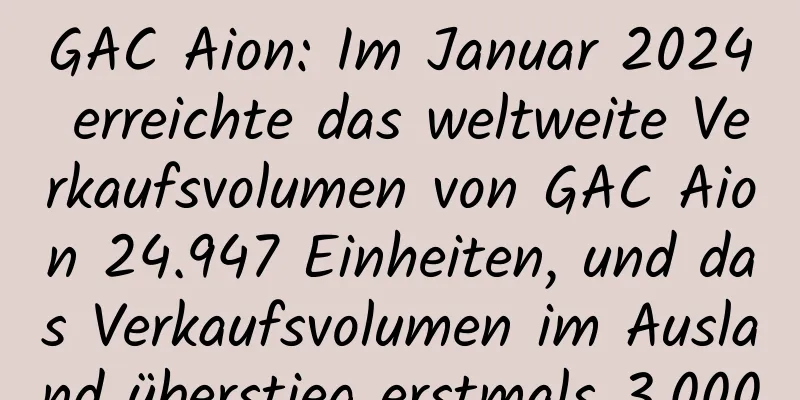 GAC Aion: Im Januar 2024 erreichte das weltweite Verkaufsvolumen von GAC Aion 24.947 Einheiten, und das Verkaufsvolumen im Ausland überstieg erstmals 3.000
