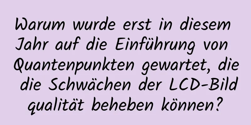 Warum wurde erst in diesem Jahr auf die Einführung von Quantenpunkten gewartet, die die Schwächen der LCD-Bildqualität beheben können?