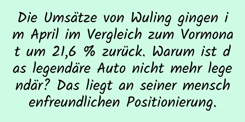Die Umsätze von Wuling gingen im April im Vergleich zum Vormonat um 21,6 % zurück. Warum ist das legendäre Auto nicht mehr legendär? Das liegt an seiner menschenfreundlichen Positionierung.