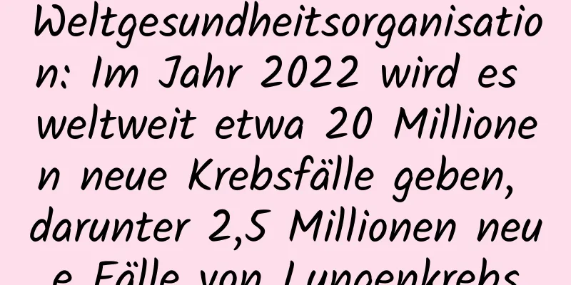 Weltgesundheitsorganisation: Im Jahr 2022 wird es weltweit etwa 20 Millionen neue Krebsfälle geben, darunter 2,5 Millionen neue Fälle von Lungenkrebs