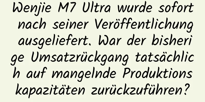 Wenjie M7 Ultra wurde sofort nach seiner Veröffentlichung ausgeliefert. War der bisherige Umsatzrückgang tatsächlich auf mangelnde Produktionskapazitäten zurückzuführen?