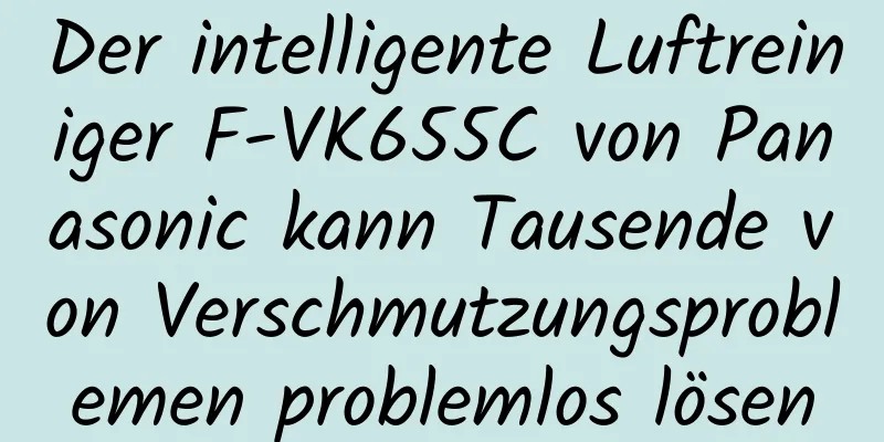 Der intelligente Luftreiniger F-VK655C von Panasonic kann Tausende von Verschmutzungsproblemen problemlos lösen