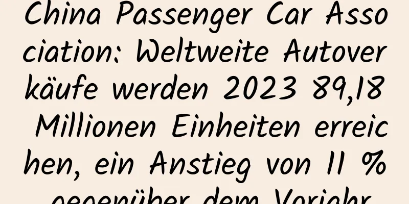 China Passenger Car Association: Weltweite Autoverkäufe werden 2023 89,18 Millionen Einheiten erreichen, ein Anstieg von 11 % gegenüber dem Vorjahr
