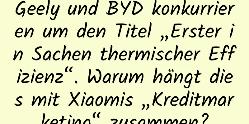 Geely und BYD konkurrieren um den Titel „Erster in Sachen thermischer Effizienz“. Warum hängt dies mit Xiaomis „Kreditmarketing“ zusammen?
