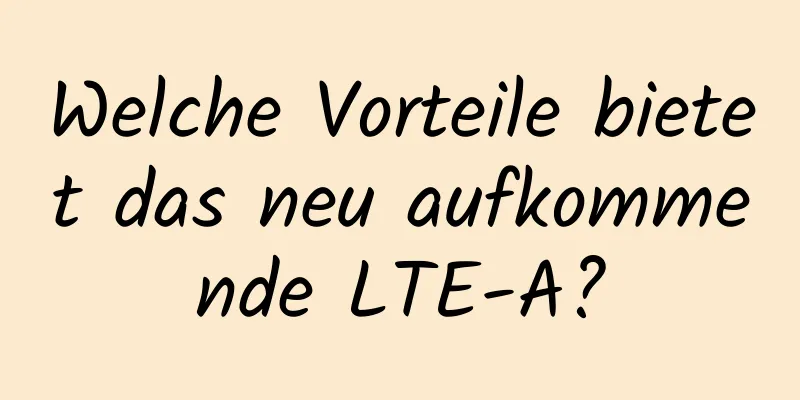 Welche Vorteile bietet das neu aufkommende LTE-A?