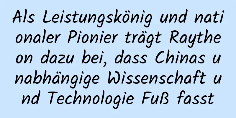 Als Leistungskönig und nationaler Pionier trägt Raytheon dazu bei, dass Chinas unabhängige Wissenschaft und Technologie Fuß fasst