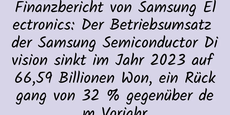 Finanzbericht von Samsung Electronics: Der Betriebsumsatz der Samsung Semiconductor Division sinkt im Jahr 2023 auf 66,59 Billionen Won, ein Rückgang von 32 % gegenüber dem Vorjahr