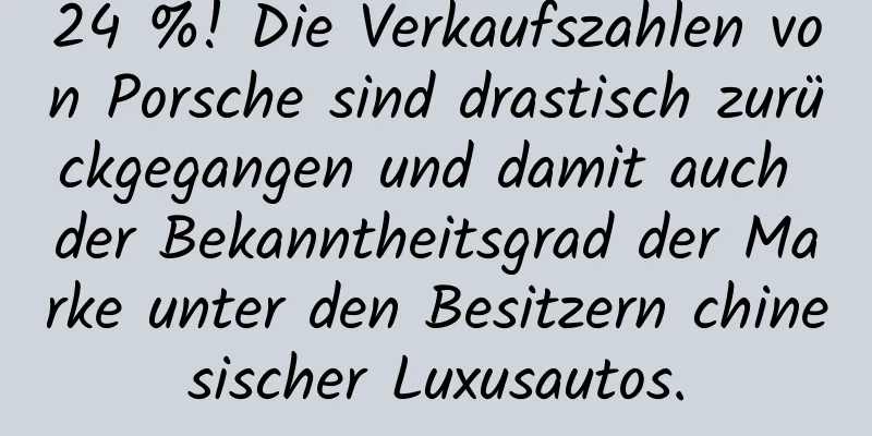24 %! Die Verkaufszahlen von Porsche sind drastisch zurückgegangen und damit auch der Bekanntheitsgrad der Marke unter den Besitzern chinesischer Luxusautos.