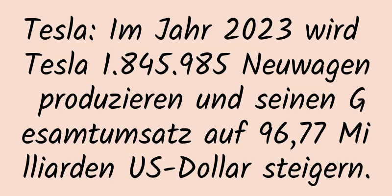 Tesla: Im Jahr 2023 wird Tesla 1.845.985 Neuwagen produzieren und seinen Gesamtumsatz auf 96,77 Milliarden US-Dollar steigern.