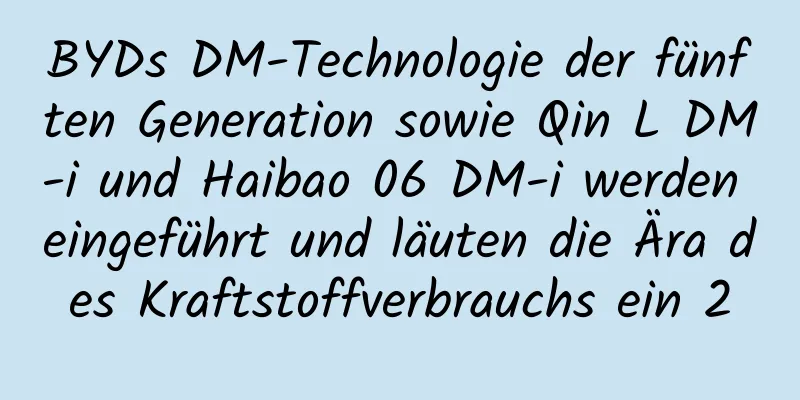 BYDs DM-Technologie der fünften Generation sowie Qin L DM-i und Haibao 06 DM-i werden eingeführt und läuten die Ära des Kraftstoffverbrauchs ein 2