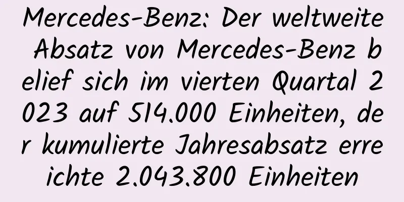 Mercedes-Benz: Der weltweite Absatz von Mercedes-Benz belief sich im vierten Quartal 2023 auf 514.000 Einheiten, der kumulierte Jahresabsatz erreichte 2.043.800 Einheiten