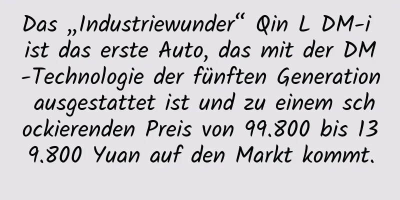 Das „Industriewunder“ Qin L DM-i ist das erste Auto, das mit der DM-Technologie der fünften Generation ausgestattet ist und zu einem schockierenden Preis von 99.800 bis 139.800 Yuan auf den Markt kommt.