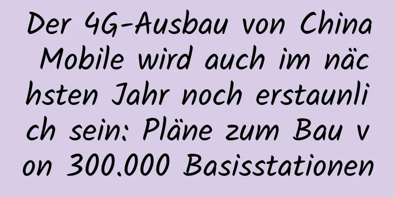 Der 4G-Ausbau von China Mobile wird auch im nächsten Jahr noch erstaunlich sein: Pläne zum Bau von 300.000 Basisstationen