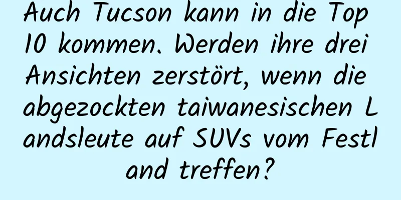 Auch Tucson kann in die Top 10 kommen. Werden ihre drei Ansichten zerstört, wenn die abgezockten taiwanesischen Landsleute auf SUVs vom Festland treffen?