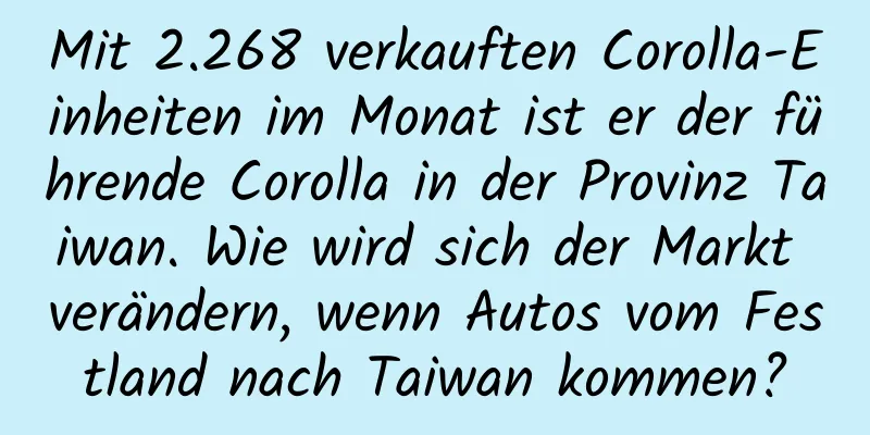 Mit 2.268 verkauften Corolla-Einheiten im Monat ist er der führende Corolla in der Provinz Taiwan. Wie wird sich der Markt verändern, wenn Autos vom Festland nach Taiwan kommen?