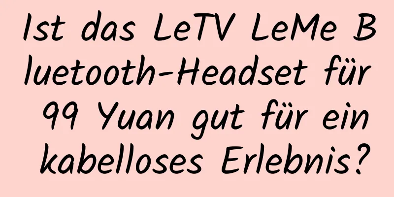 Ist das LeTV LeMe Bluetooth-Headset für 99 Yuan gut für ein kabelloses Erlebnis?