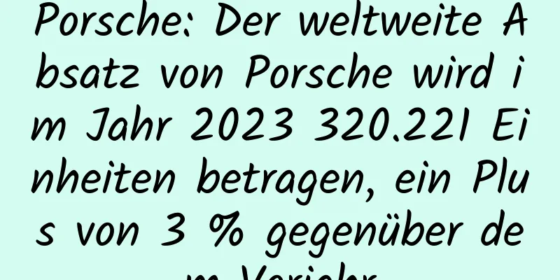 Porsche: Der weltweite Absatz von Porsche wird im Jahr 2023 320.221 Einheiten betragen, ein Plus von 3 % gegenüber dem Vorjahr