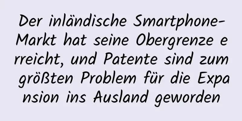 Der inländische Smartphone-Markt hat seine Obergrenze erreicht, und Patente sind zum größten Problem für die Expansion ins Ausland geworden