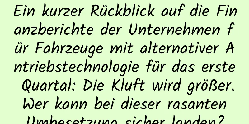 Ein kurzer Rückblick auf die Finanzberichte der Unternehmen für Fahrzeuge mit alternativer Antriebstechnologie für das erste Quartal: Die Kluft wird größer. Wer kann bei dieser rasanten Umbesetzung sicher landen?
