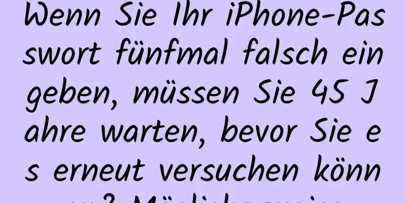Wenn Sie Ihr iPhone-Passwort fünfmal falsch eingeben, müssen Sie 45 Jahre warten, bevor Sie es erneut versuchen können? Möglicherweise