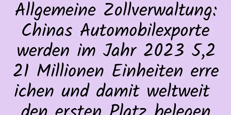 Allgemeine Zollverwaltung: Chinas Automobilexporte werden im Jahr 2023 5,221 Millionen Einheiten erreichen und damit weltweit den ersten Platz belegen